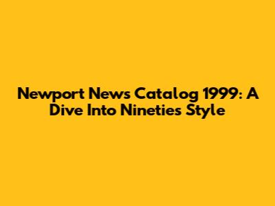 Newport News Catalog 1999: A Dive Into Nineties Style