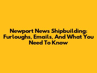 Newport News Shipbuilding: Furloughs, Emails, And What You Need To Know