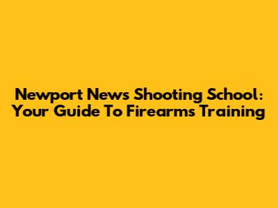 Newport News Shooting School: Your Guide To Firearms Training