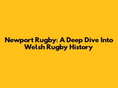 Newport Rugby: A Deep Dive Into Welsh Rugby History
