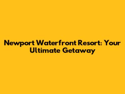 Newport Waterfront Resort: Your Ultimate Getaway