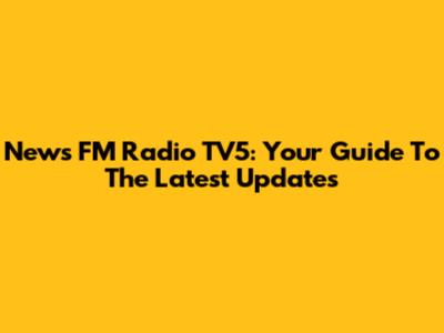 News FM Radio TV5: Your Guide To The Latest Updates
