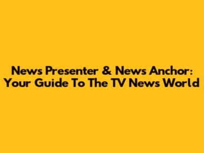 News Presenter & News Anchor: Your Guide To The TV News World