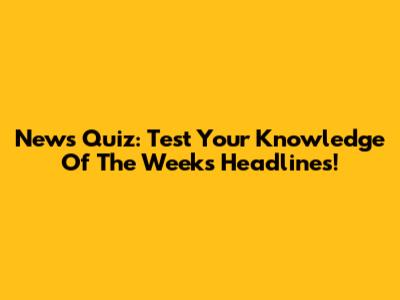 News Quiz: Test Your Knowledge Of The Week's Headlines!