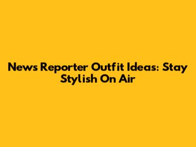 News Reporter Outfit Ideas: Stay Stylish On Air