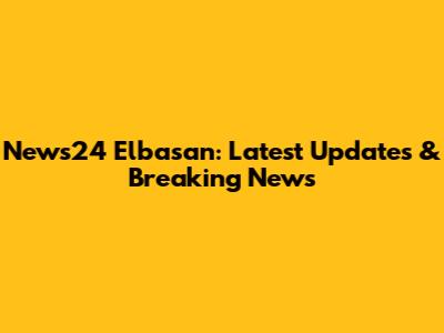 News24 Elbasan: Latest Updates & Breaking News
