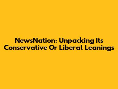 NewsNation: Unpacking Its Conservative Or Liberal Leanings