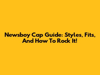 Newsboy Cap Guide: Styles, Fits, And How To Rock It!