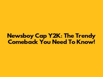 Newsboy Cap Y2K: The Trendy Comeback You Need To Know!