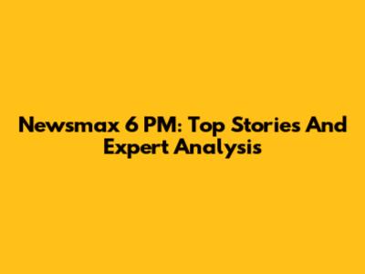 Newsmax 6 PM: Top Stories And Expert Analysis