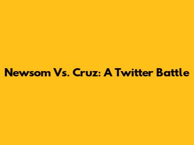 Newsom Vs. Cruz: A Twitter Battle