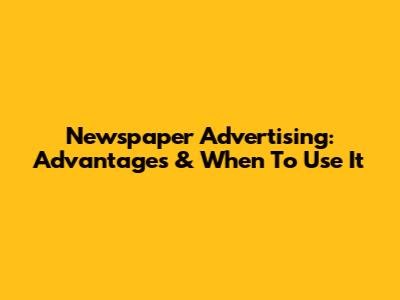 Newspaper Advertising: Advantages & When To Use It