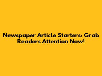 Newspaper Article Starters: Grab Readers' Attention Now!