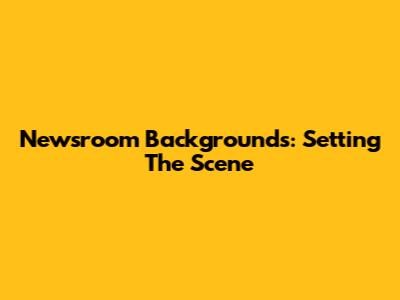 Newsroom Backgrounds: Setting The Scene