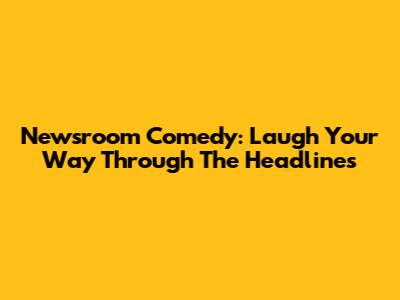 Newsroom Comedy: Laugh Your Way Through The Headlines