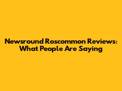 Newsround Roscommon Reviews: What People Are Saying