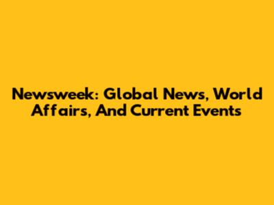 Newsweek: Global News, World Affairs, And Current Events