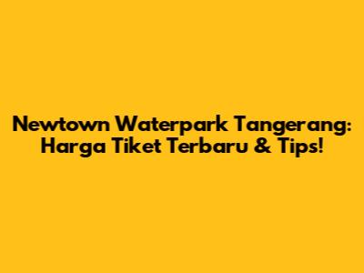 Newtown Waterpark Tangerang: Harga Tiket Terbaru & Tips!