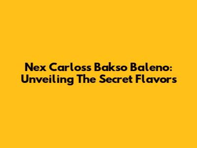 Nex Carlos's Bakso Baleno: Unveiling The Secret Flavors