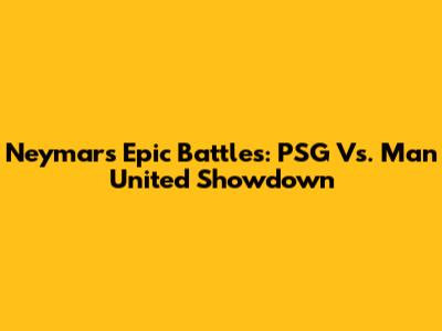 Neymar's Epic Battles: PSG Vs. Man United Showdown