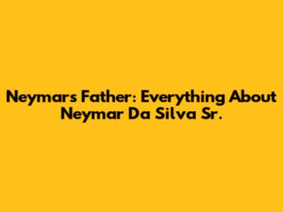 Neymar's Father: Everything About Neymar Da Silva Sr.