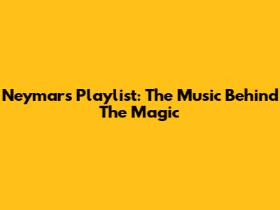 Neymar's Playlist: The Music Behind The Magic