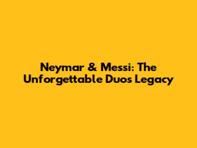 Neymar & Messi: The Unforgettable Duo's Legacy