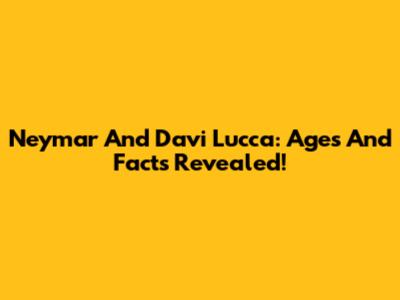 Neymar And Davi Lucca: Ages And Facts Revealed!