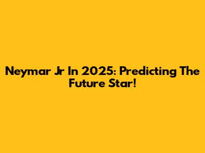 Neymar Jr In 2025: Predicting The Future Star!