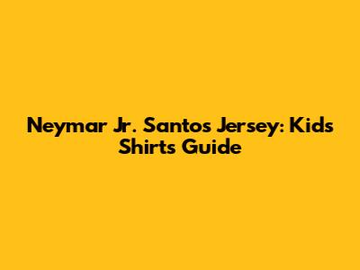 Neymar Jr. Santos Jersey: Kids Shirts Guide