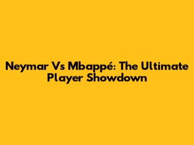 Neymar Vs Mbappé: The Ultimate Player Showdown