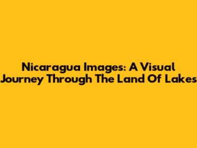 Nicaragua Images: A Visual Journey Through The Land Of Lakes
