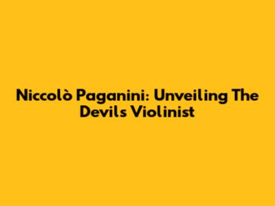 Niccolò Paganini: Unveiling The Devil's Violinist