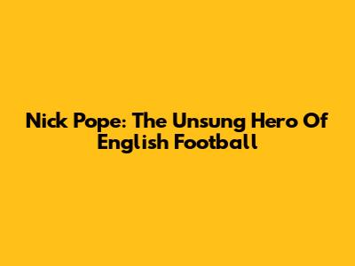 Nick Pope: The Unsung Hero Of English Football