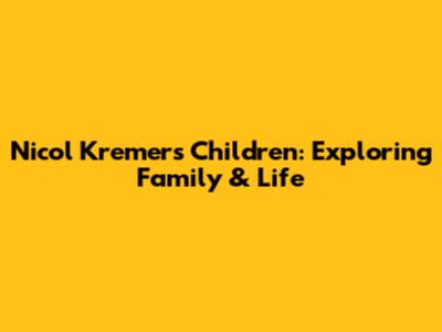 Nicol Kremers' Children: Exploring Family & Life