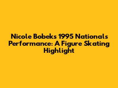 Nicole Bobek's 1995 Nationals Performance: A Figure Skating Highlight
