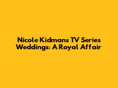 Nicole Kidman's TV Series Weddings: A Royal Affair