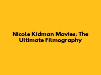Nicole Kidman Movies: The Ultimate Filmography