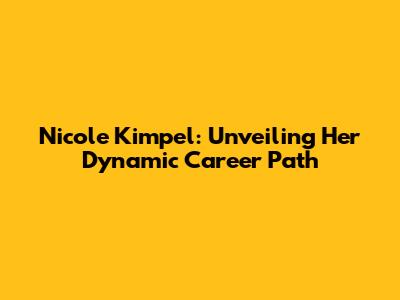 Nicole Kimpel: Unveiling Her Dynamic Career Path