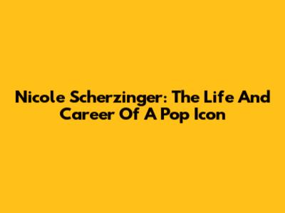 Nicole Scherzinger: The Life And Career Of A Pop Icon