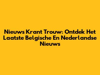 Nieuws Krant Trouw: Ontdek Het Laatste Belgische En Nederlandse Nieuws