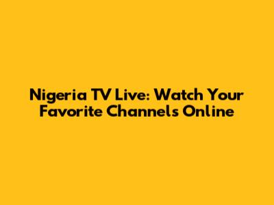 Nigeria TV Live: Watch Your Favorite Channels Online