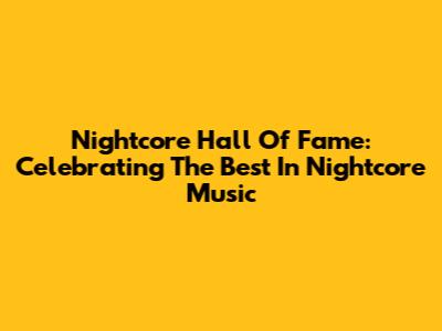 Nightcore Hall Of Fame: Celebrating The Best In Nightcore Music