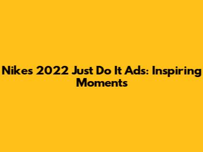 Nike's 2022 "Just Do It" Ads: Inspiring Moments