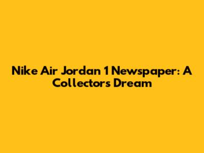Nike Air Jordan 1 Newspaper: A Collector's Dream