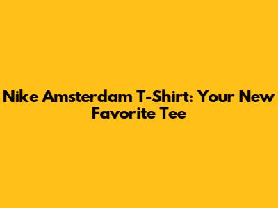 Nike Amsterdam T-Shirt: Your New Favorite Tee