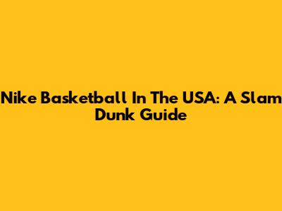 Nike Basketball In The USA: A Slam Dunk Guide