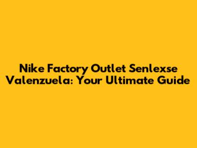 Nike Factory Outlet Senlexse Valenzuela: Your Ultimate Guide