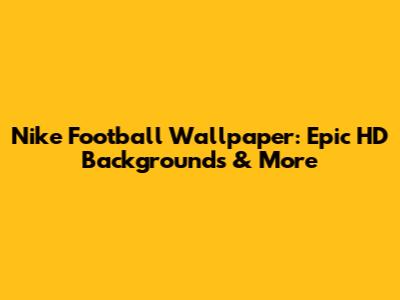 Nike Football Wallpaper: Epic HD Backgrounds & More