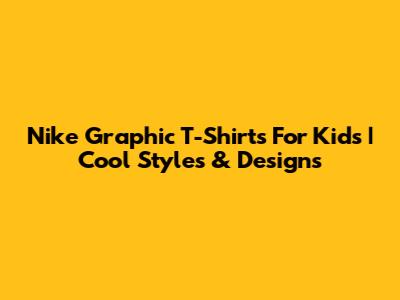Nike Graphic T-Shirts For Kids | Cool Styles & Designs